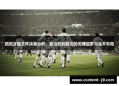 西班牙国王杯决赛分析：皇马胜利背后的关键因素与战术布局