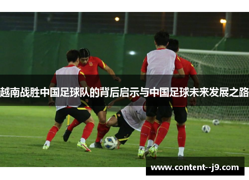 越南战胜中国足球队的背后启示与中国足球未来发展之路 越南战胜中国足球队的背后启示与中国足球未来发展之路