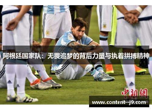 阿根廷国家队:无畏追梦的背后力量与执着拼搏精神 阿根廷国家队:无畏追梦的背后力量与执着拼搏精神