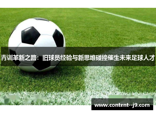 青训革新之路:旧球员经验与新思维碰撞催生未来足球人才 青训革新之路:旧球员经验与新思维碰撞催生未来足球人才