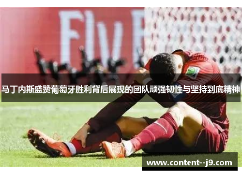 马丁内斯盛赞葡萄牙胜利背后展现的团队顽强韧性与坚持到底精神