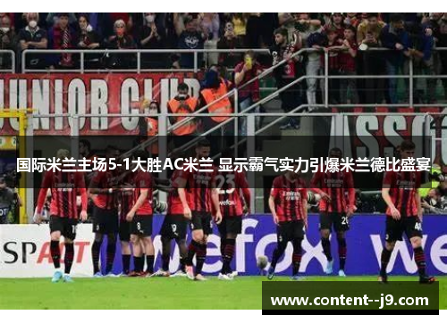 国际米兰主场5-1大胜AC米兰 显示霸气实力引爆米兰德比盛宴 国际米兰主场5-1大胜AC米兰 显示霸气实力引爆米兰德比盛宴