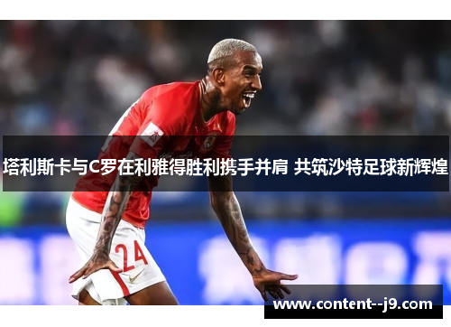 塔利斯卡与C罗在利雅得胜利携手并肩 共筑沙特足球新辉煌 塔利斯卡与C罗在利雅得胜利携手并肩 共筑沙特足球新辉煌