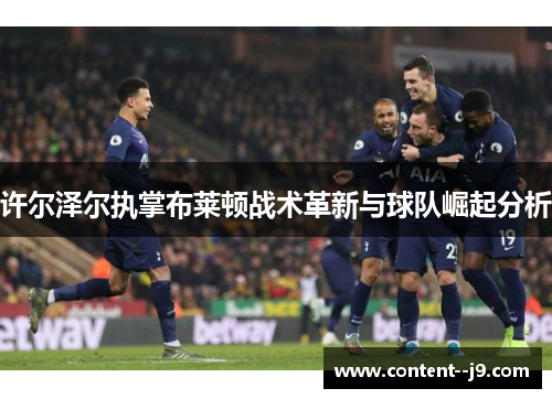 许尔泽尔执掌布莱顿战术革新与球队崛起分析 许尔泽尔执掌布莱顿战术革新与球队崛起分析