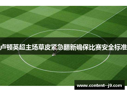 卢顿英超主场草皮紧急翻新确保比赛安全标准 卢顿英超主场草皮紧急翻新确保比赛安全标准