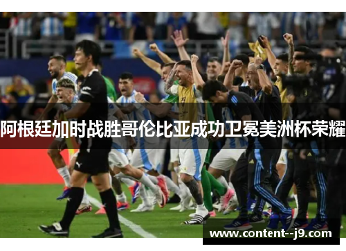 阿根廷加时战胜哥伦比亚成功卫冕美洲杯荣耀 阿根廷加时战胜哥伦比亚成功卫冕美洲杯荣耀