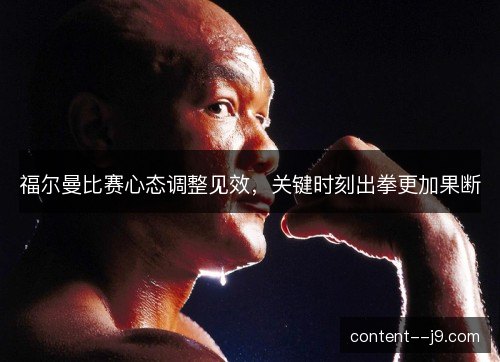 福尔曼比赛心态调整见效,关键时刻出拳更加果断 福尔曼比赛心态调整见效,关键时刻出拳更加果断