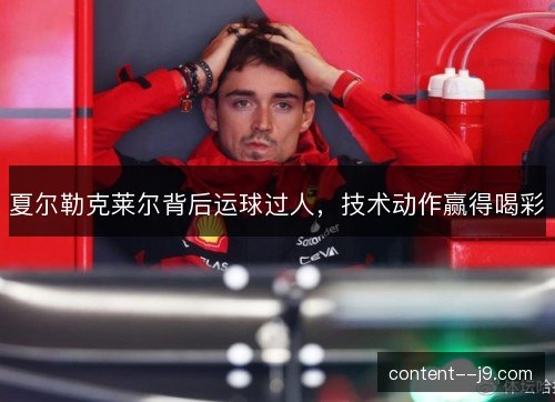 夏尔勒克莱尔背后运球过人,技术动作赢得喝彩 夏尔勒克莱尔背后运球过人,技术动作赢得喝彩